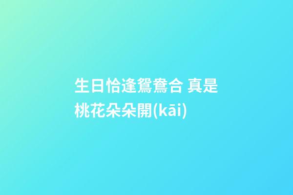 生日恰逢鴛鴦合 真是桃花朵朵開(kāi)